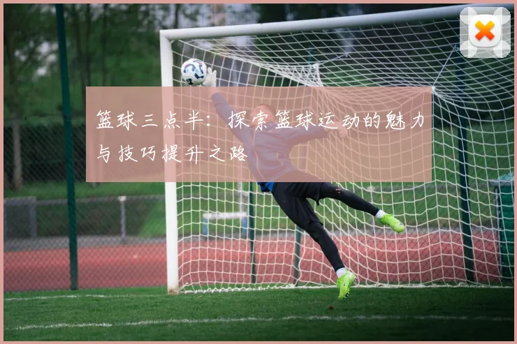 篮球三点半：探索篮球运动的魅力与技巧提升之路