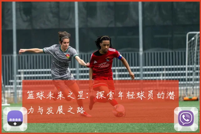 篮球未来之星：探索年轻球员的潜力与发展之路