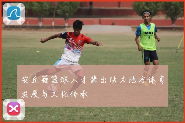 安丘籍篮球人才辈出助力地方体育发展与文化传承