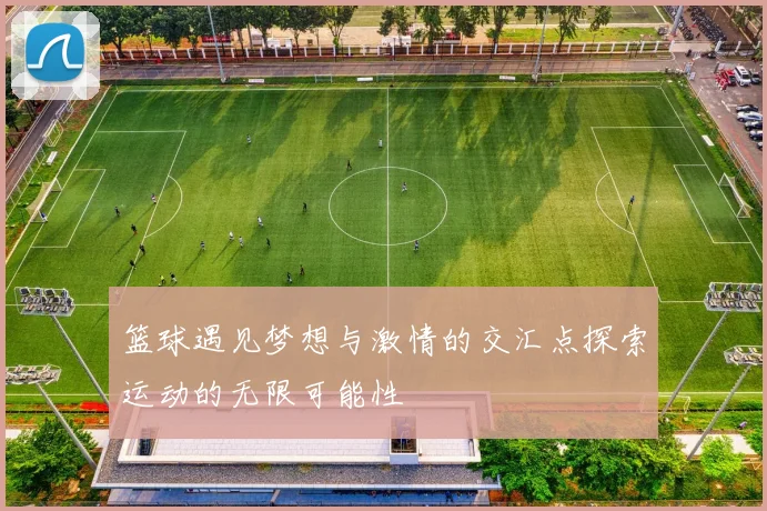 篮球遇见梦想与激情的交汇点探索运动的无限可能性