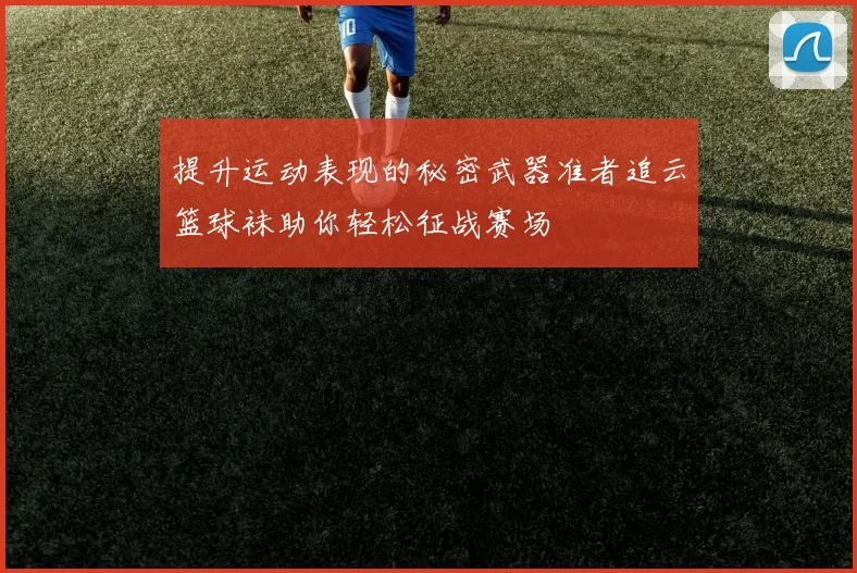 提升运动表现的秘密武器准者追云篮球袜助你轻松征战赛场