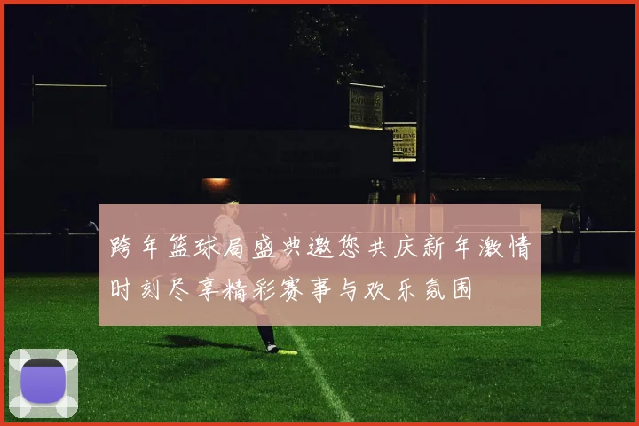 跨年篮球局盛典邀您共庆新年激情时刻尽享精彩赛事与欢乐氛围