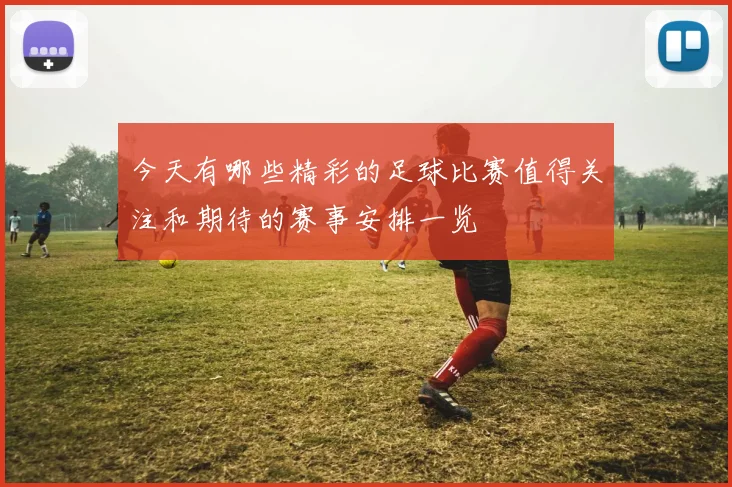 今天有哪些精彩的足球比赛值得关注和期待的赛事安排一览