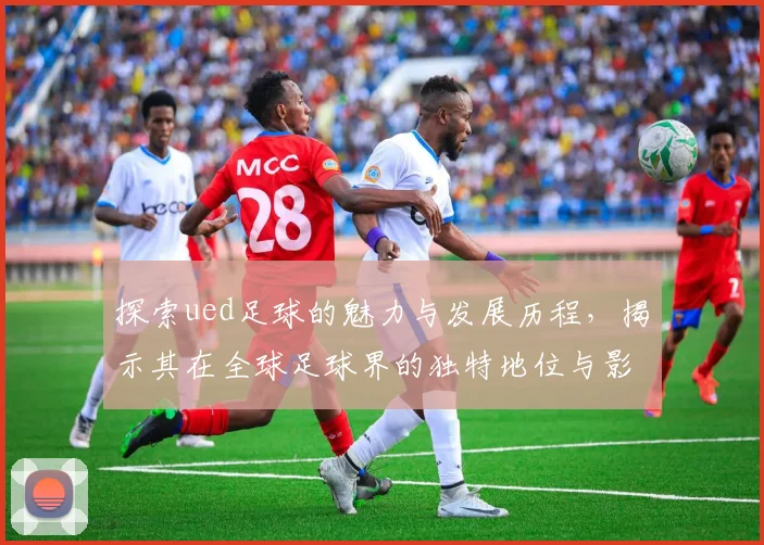 探索ued足球的魅力与发展历程，揭示其在全球足球界的独特地位与影响力