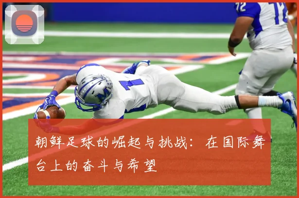 朝鲜足球的崛起与挑战：在国际舞台上的奋斗与希望