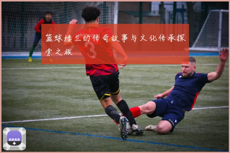 篮球楼兰的传奇故事与文化传承探索之旅