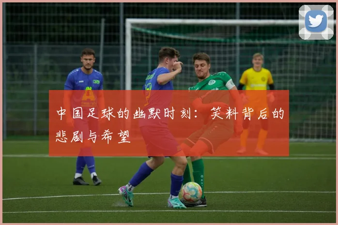 中国足球的幽默时刻：笑料背后的悲剧与希望