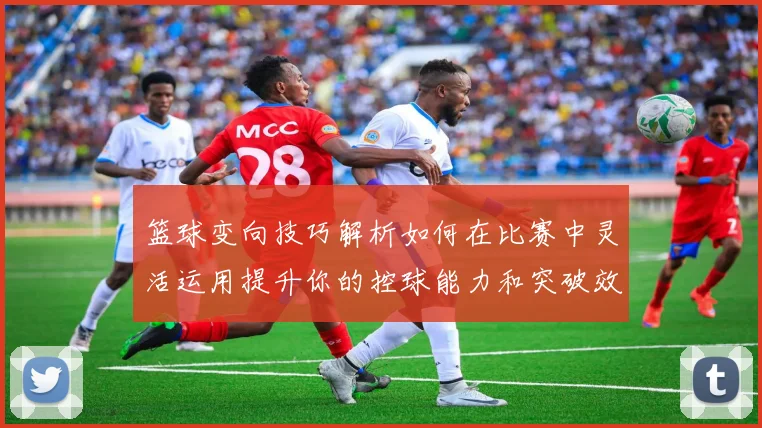 篮球变向技巧解析如何在比赛中灵活运用提升你的控球能力和突破效率