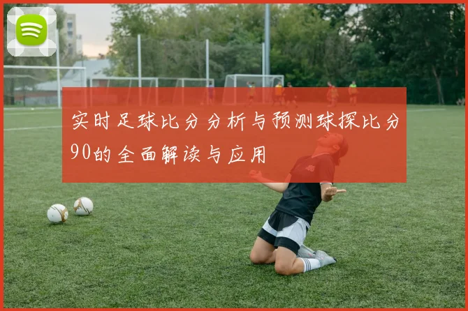 实时足球比分分析与预测球探比分90的全面解读与应用