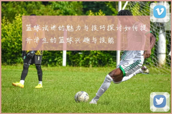 篮球试讲的魅力与技巧探讨如何提升学生的篮球兴趣与技能