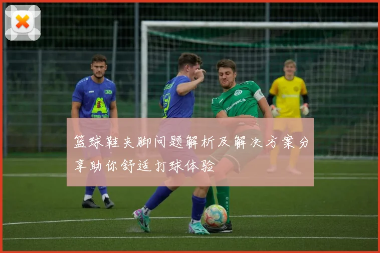 篮球鞋夹脚问题解析及解决方案分享助你舒适打球体验