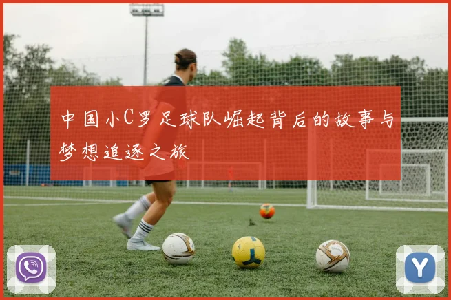 中国小C罗足球队崛起背后的故事与梦想追逐之旅
