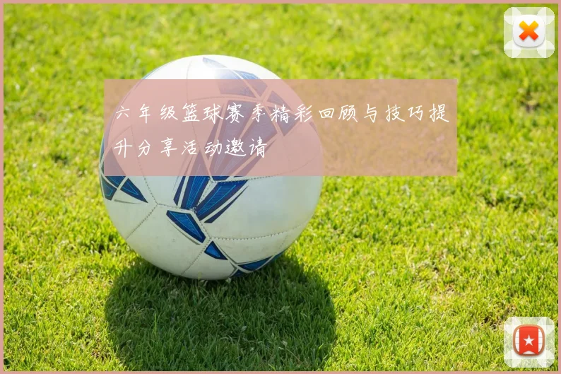 六年级篮球赛季精彩回顾与技巧提升分享活动邀请