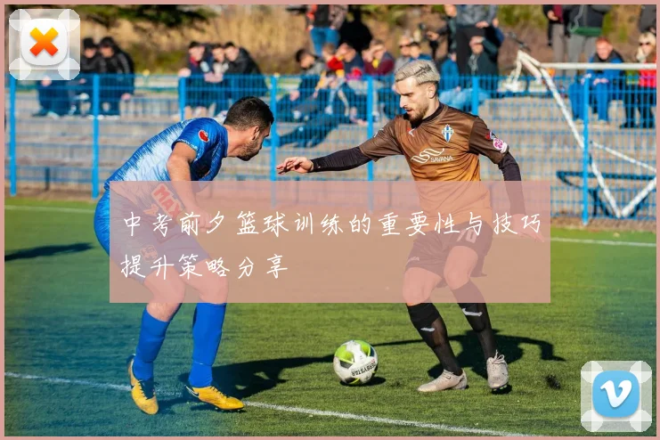 中考前夕篮球训练的重要性与技巧提升策略分享
