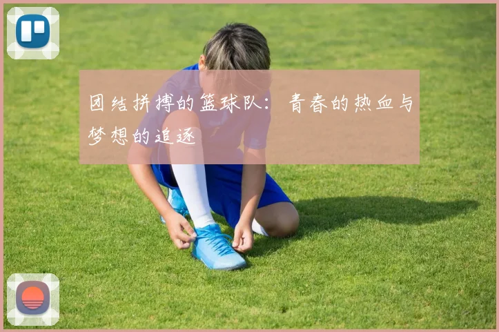 团结拼搏的篮球队：青春的热血与梦想的追逐